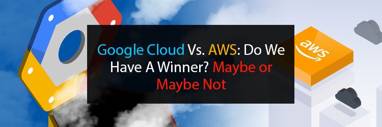 Google-Cloud-Vs. AWS-Do-We-Have-A-Winner-Maybe-or-Maybe-Not
